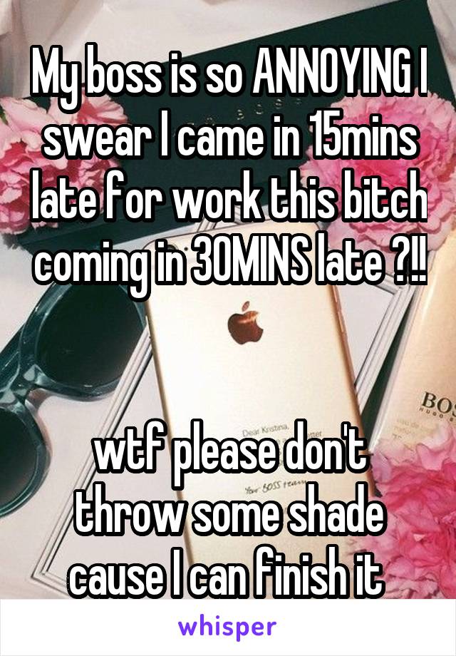 My boss is so ANNOYING I swear I came in 15mins late for work this bitch coming in 30MINS late ?!!  

wtf please don't throw some shade cause I can finish it 