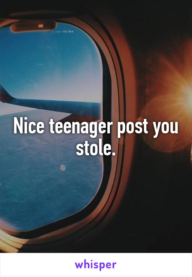 Nice teenager post you stole.