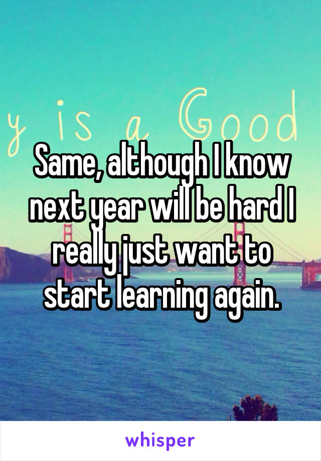 Same, although I know next year will be hard I really just want to start learning again.