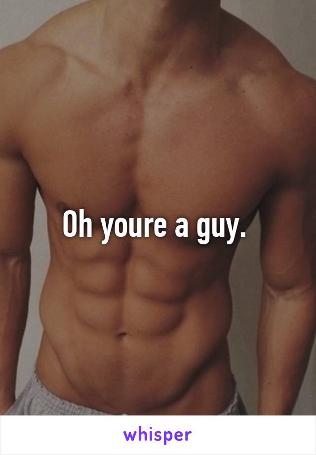 Oh youre a guy. 