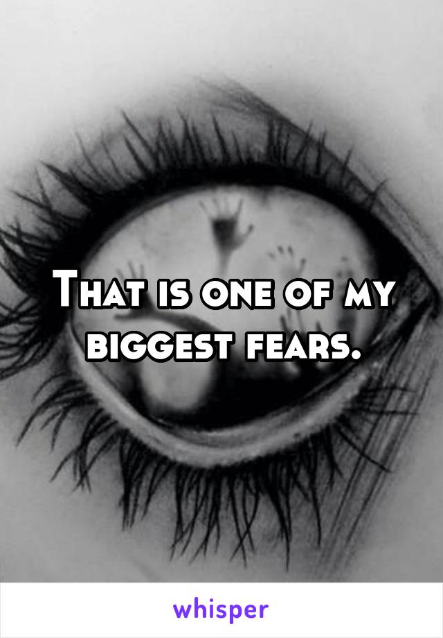 That is one of my biggest fears.