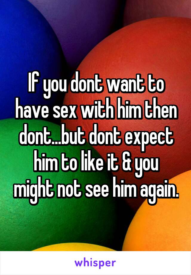If you dont want to have sex with him then dont...but dont expect him to like it & you might not see him again.