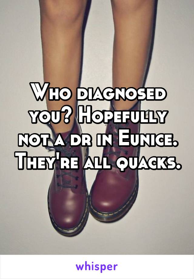 Who diagnosed you? Hopefully not a dr in Eunice. They're all quacks. 
