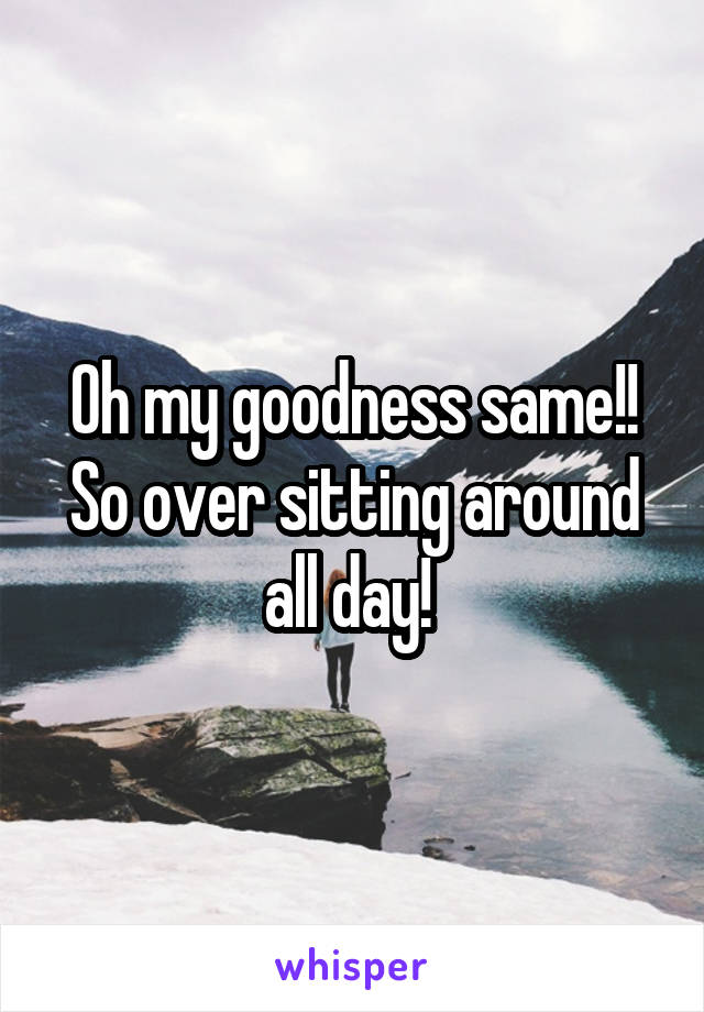 Oh my goodness same!!
So over sitting around all day! 