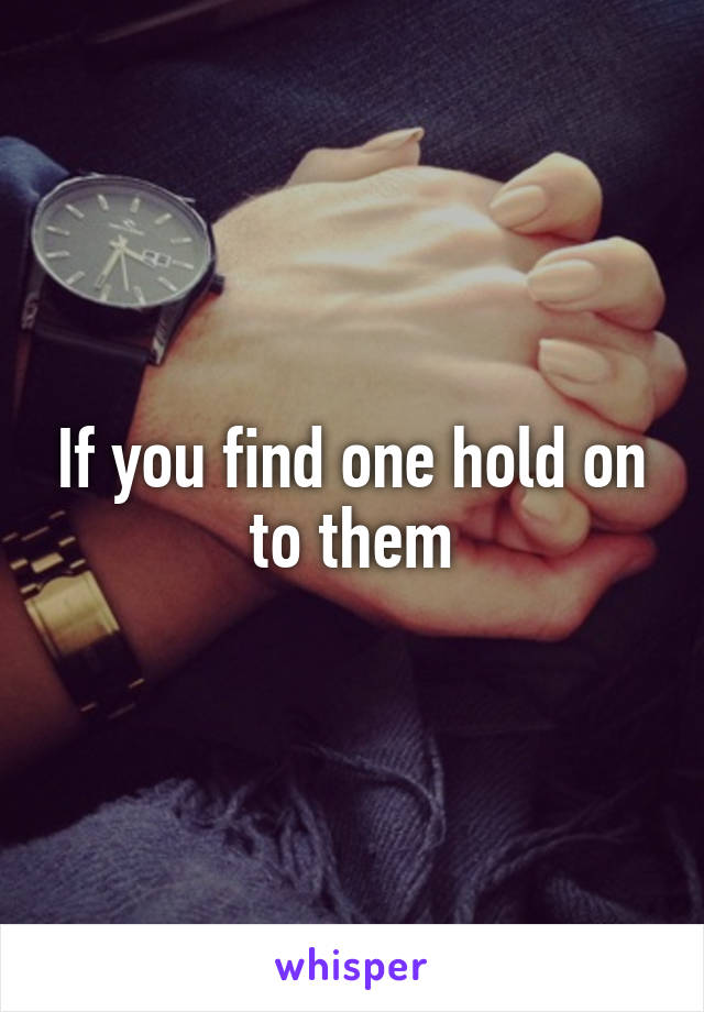 If you find one hold on to them