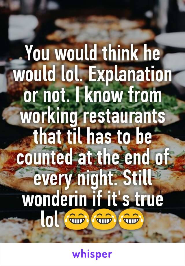 You would think he would lol. Explanation or not. I know from working restaurants that til has to be counted at the end of every night. Still wonderin if it's true lol 😂😂😂