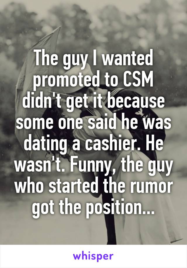 The guy I wanted promoted to CSM didn't get it because some one said he was dating a cashier. He wasn't. Funny, the guy who started the rumor got the position...