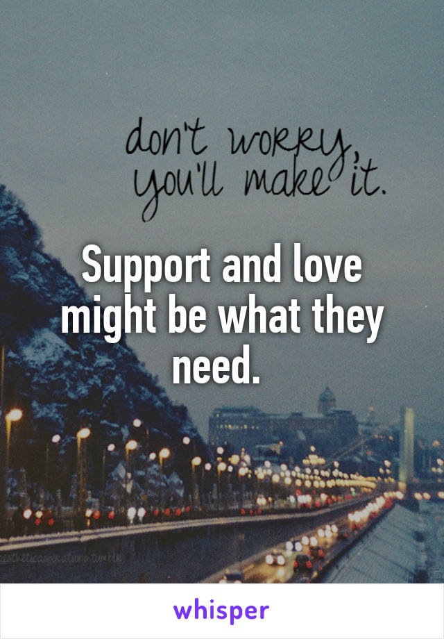 Support and love might be what they need. 