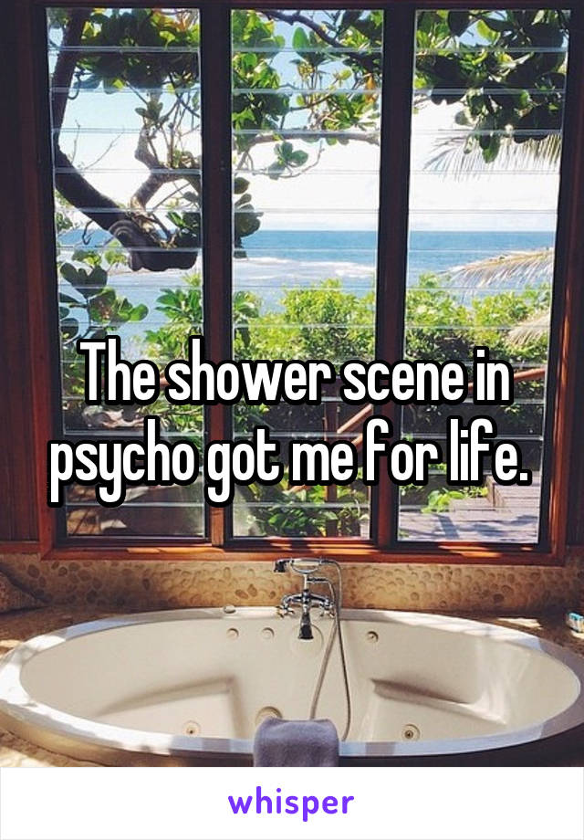 The shower scene in psycho got me for life. 