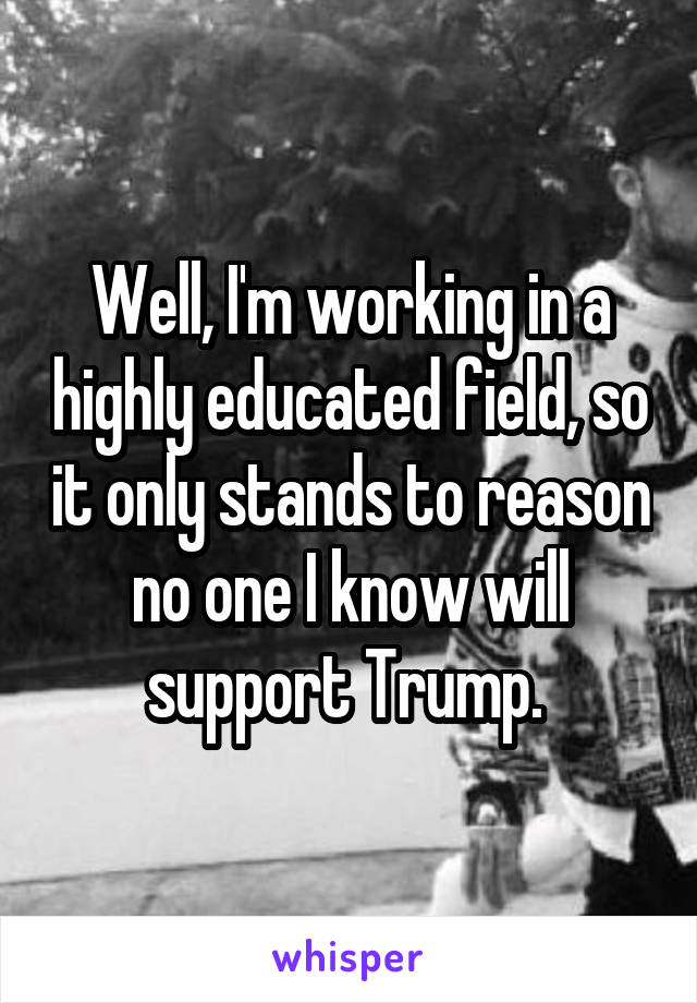 Well, I'm working in a highly educated field, so it only stands to reason no one I know will support Trump. 