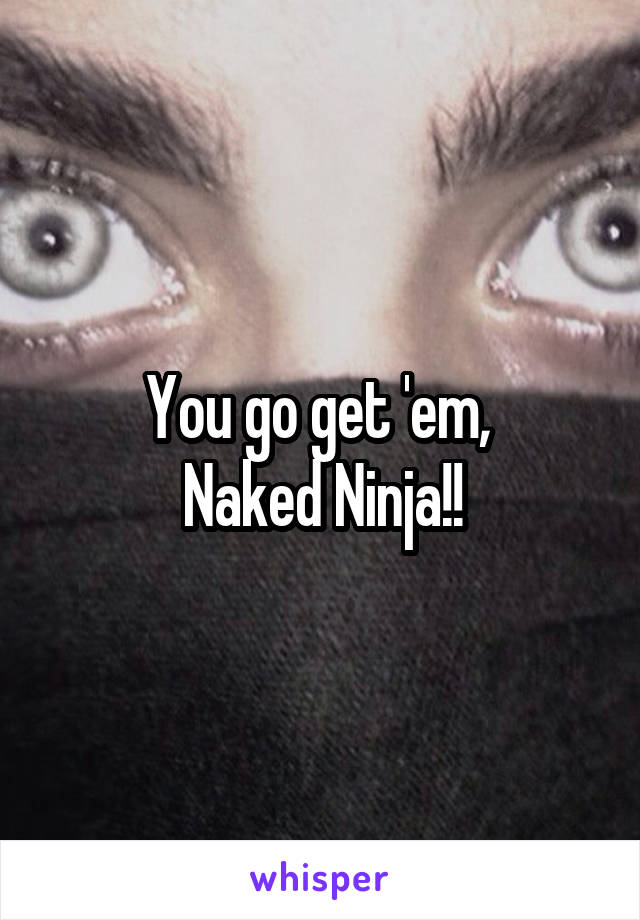 You go get 'em, 
Naked Ninja!!