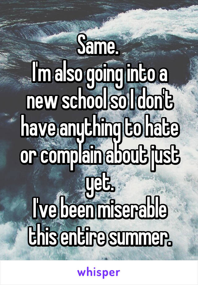 Same. 
I'm also going into a new school so I don't have anything to hate or complain about just yet.
I've been miserable this entire summer.