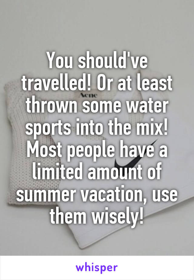 You should've travelled! Or at least thrown some water sports into the mix! Most people have a limited amount of summer vacation, use them wisely!