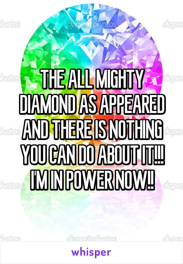 THE ALL MIGHTY DIAMOND AS APPEARED AND THERE IS NOTHING YOU CAN DO ABOUT IT!!!
I'M IN POWER NOW!!