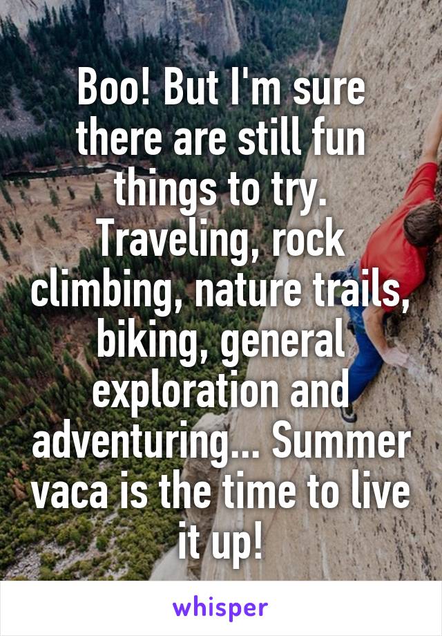 Boo! But I'm sure there are still fun things to try. Traveling, rock climbing, nature trails, biking, general exploration and adventuring... Summer vaca is the time to live it up!