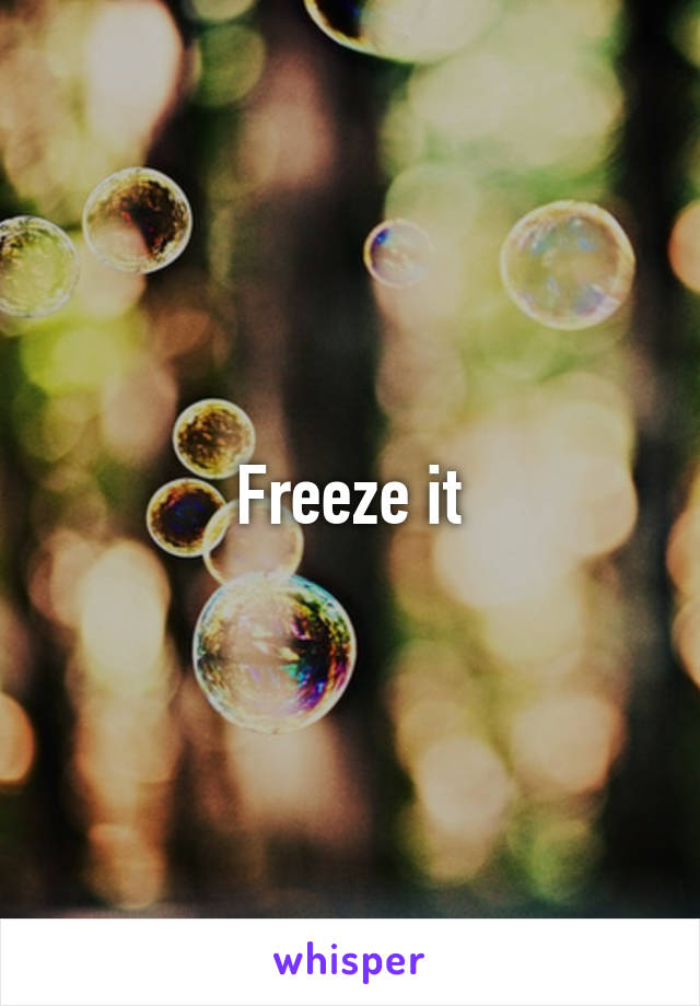 Freeze it