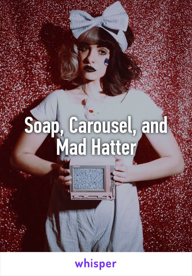 Soap, Carousel, and Mad Hatter