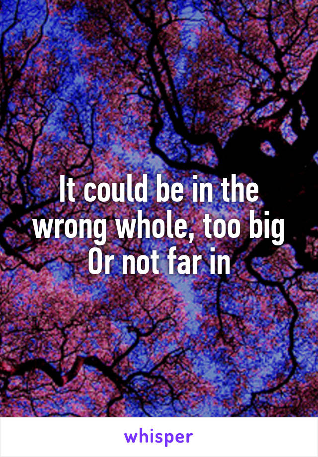It could be in the wrong whole, too big
Or not far in