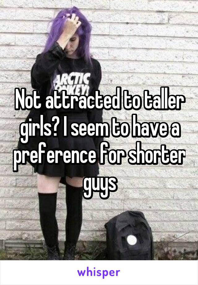 Not attracted to taller girls? I seem to have a preference for shorter guys