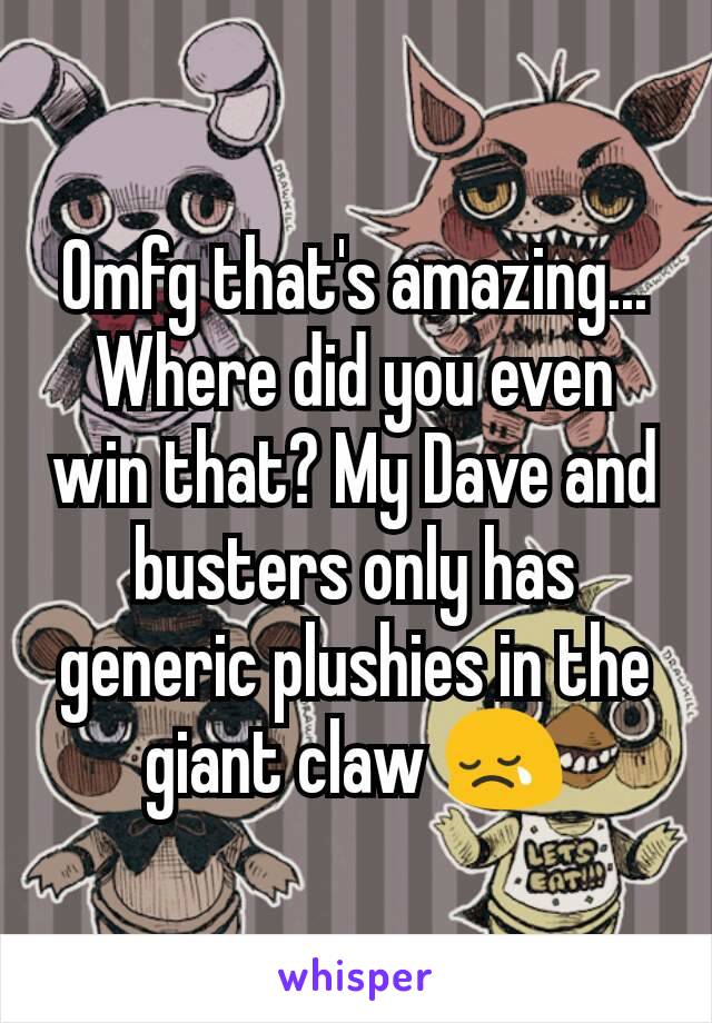 Omfg that's amazing... Where did you even win that? My Dave and busters only has generic plushies in the giant claw 😢