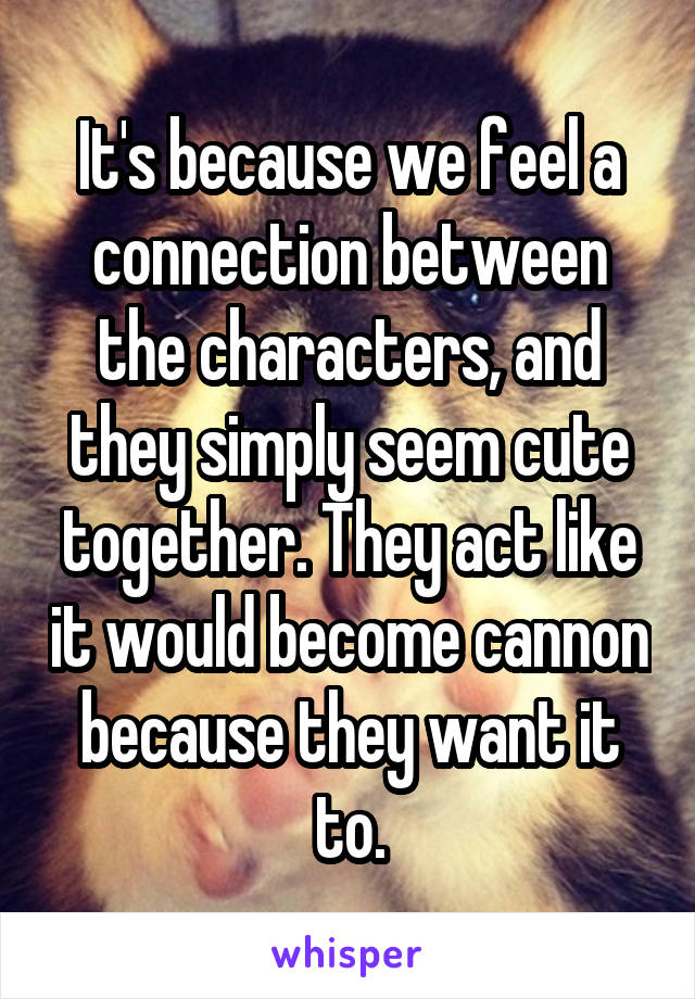 It's because we feel a connection between the characters, and they simply seem cute together. They act like it would become cannon because they want it to.