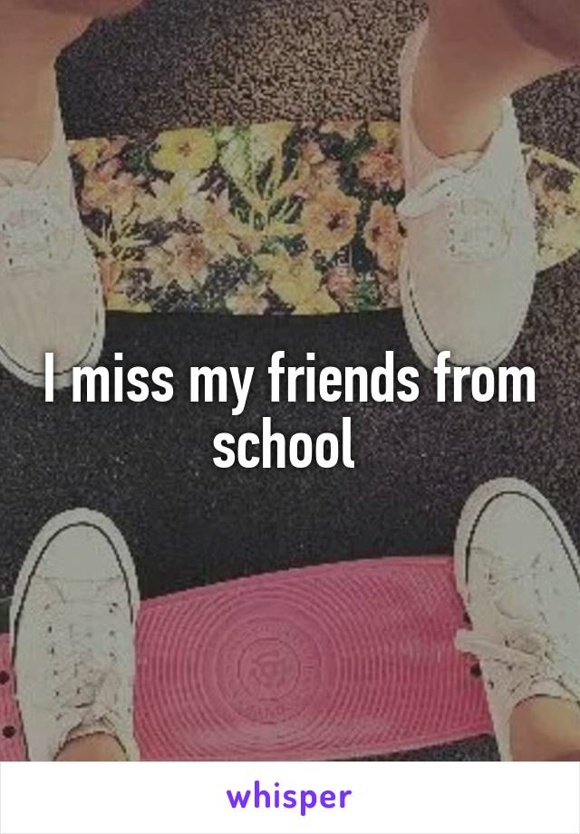 I miss my friends from school 