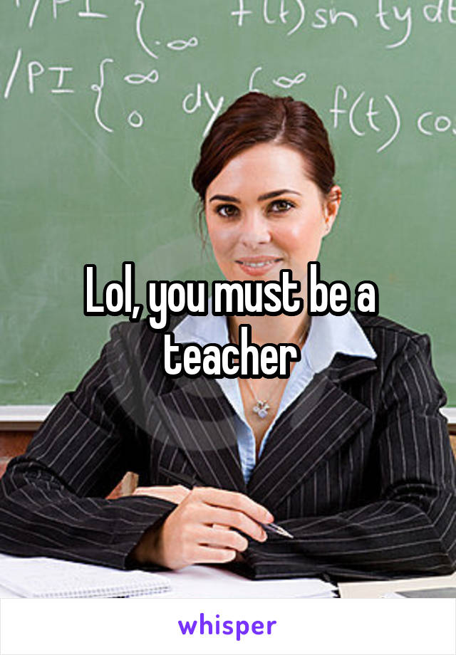 Lol, you must be a teacher