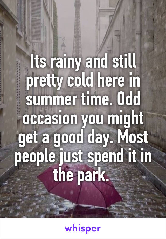 Its rainy and still pretty cold here in summer time. Odd occasion you might get a good day. Most people just spend it in the park. 