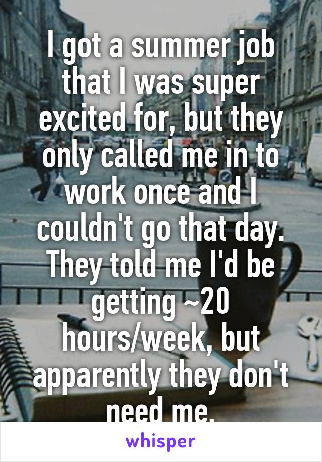 I got a summer job that I was super excited for, but they only called me in to work once and I couldn't go that day. They told me I'd be getting ~20 hours/week, but apparently they don't need me.