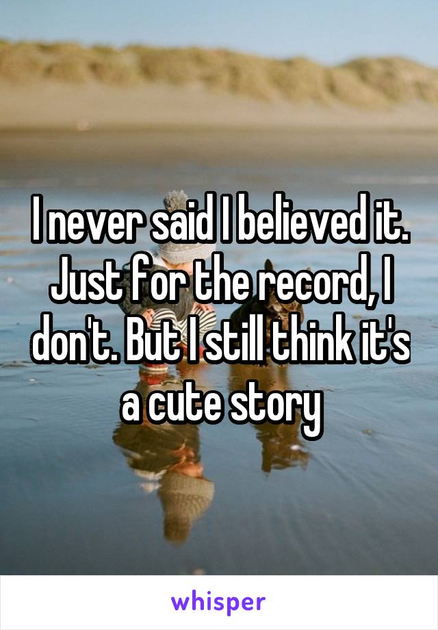 I never said I believed it. Just for the record, I don't. But I still think it's a cute story