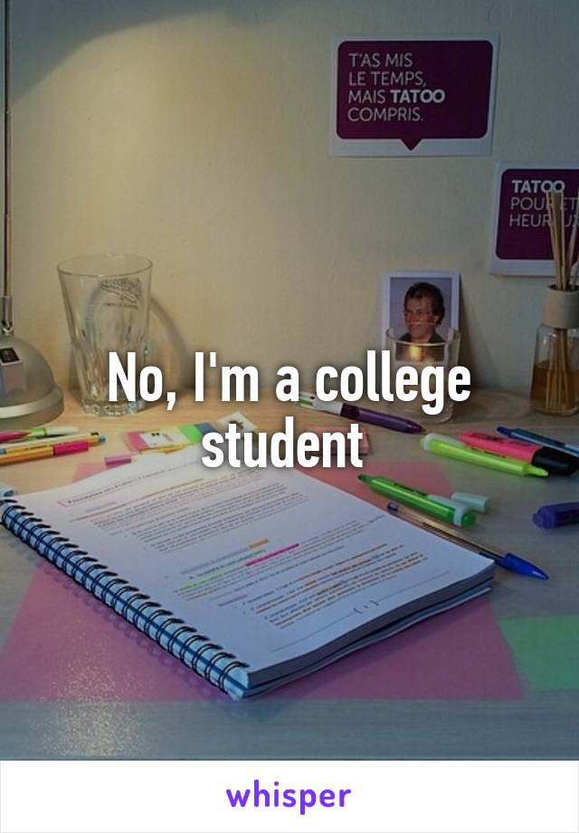 No, I'm a college student 