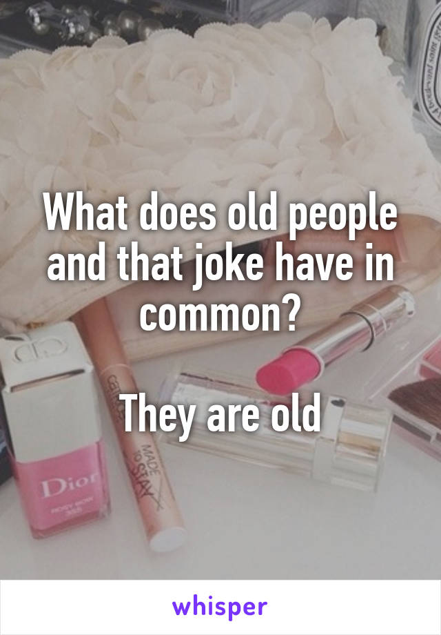 What does old people and that joke have in common?

They are old