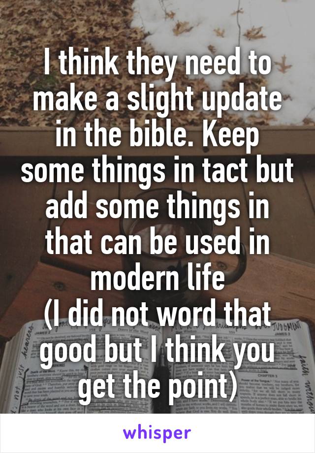 I think they need to make a slight update in the bible. Keep some things in tact but add some things in that can be used in modern life
(I did not word that good but I think you get the point)