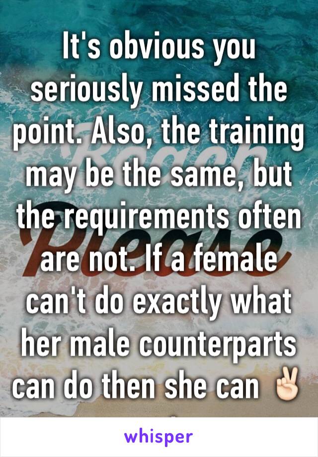 It's obvious you seriously missed the point. Also, the training may be the same, but the requirements often are not. If a female can't do exactly what her male counterparts can do then she can ✌🏻out