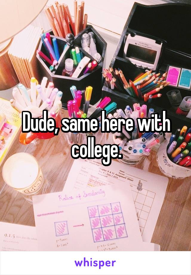 Dude, same here with college.