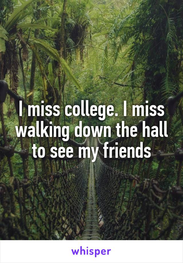 I miss college. I miss walking down the hall to see my friends