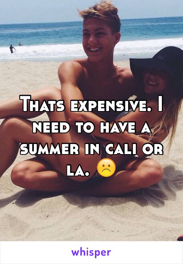 Thats expensive. I need to have a summer in cali or la. ☹️