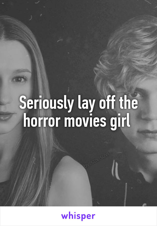 Seriously lay off the horror movies girl 