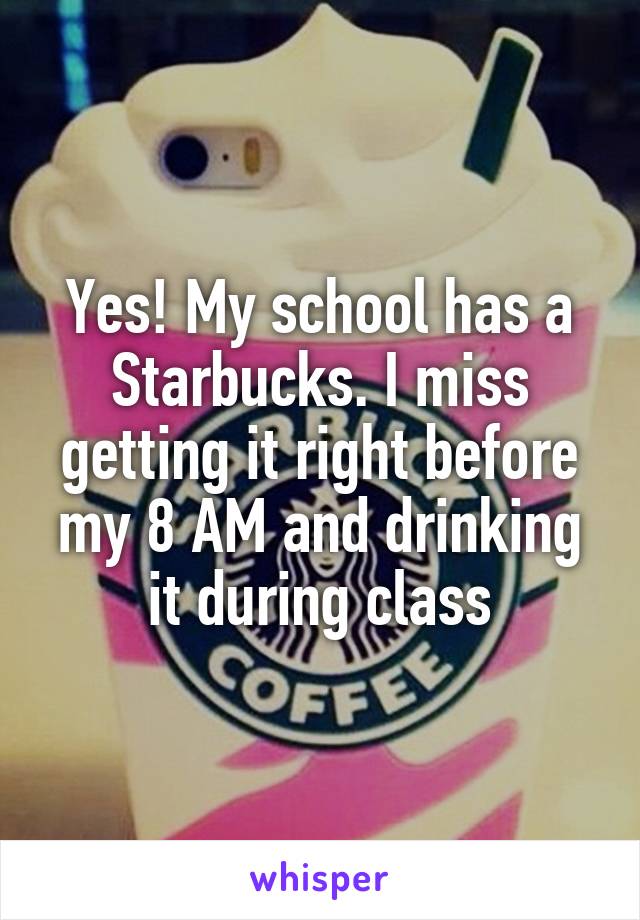 Yes! My school has a Starbucks. I miss getting it right before my 8 AM and drinking it during class