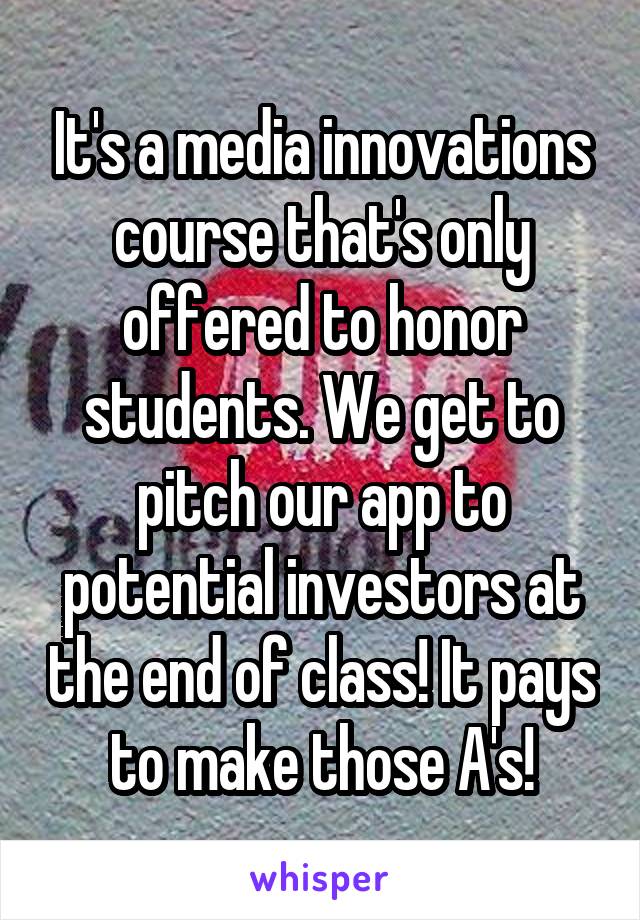 It's a media innovations course that's only offered to honor students. We get to pitch our app to potential investors at the end of class! It pays to make those A's!