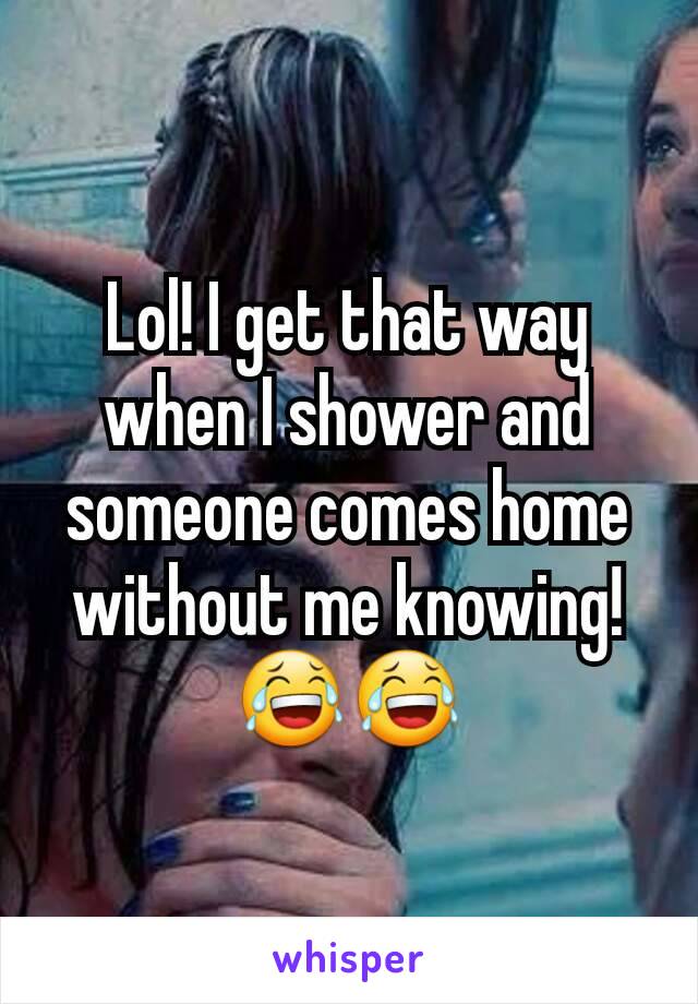 Lol! I get that way when I shower and someone comes home without me knowing! 😂😂