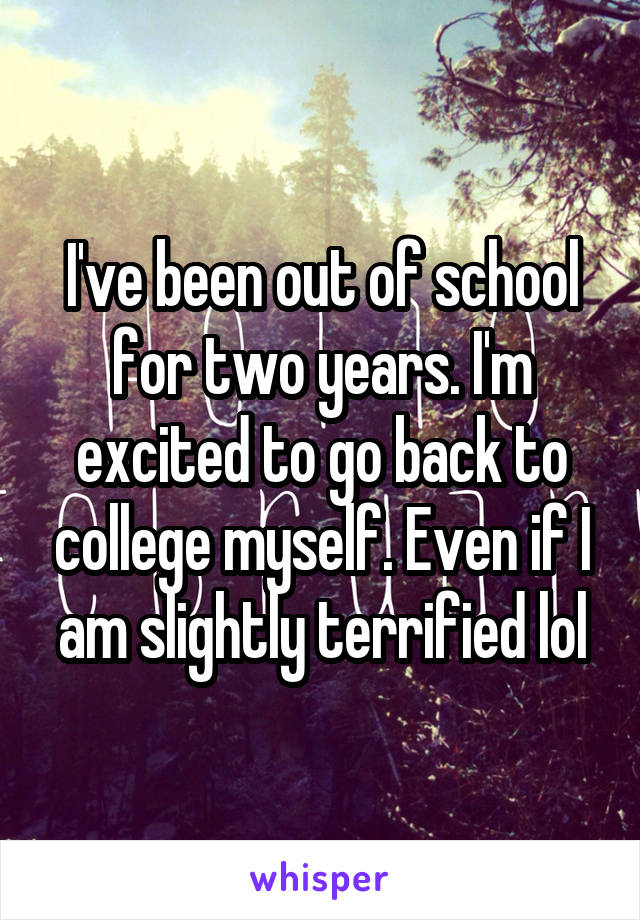 I've been out of school for two years. I'm excited to go back to college myself. Even if I am slightly terrified lol