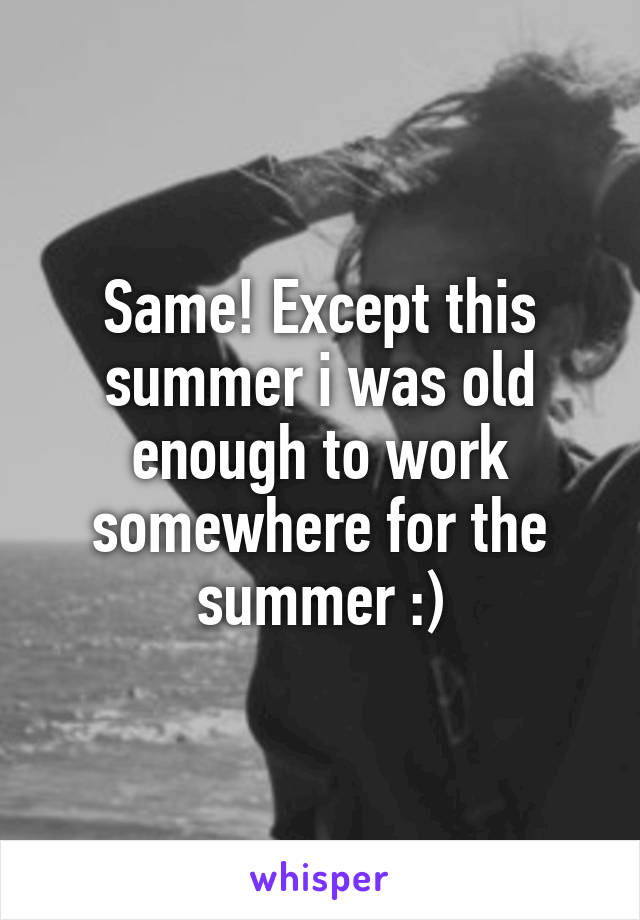 Same! Except this summer i was old enough to work somewhere for the summer :)