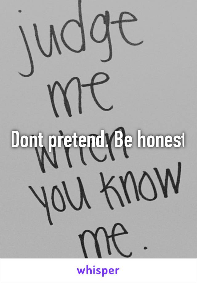 Dont pretend. Be honest