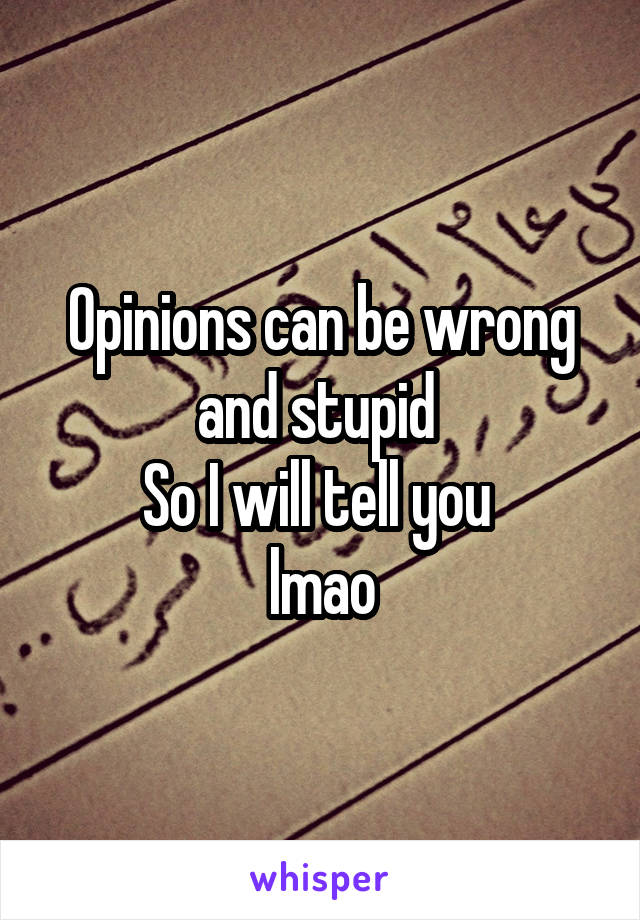 Opinions can be wrong and stupid 
So I will tell you 
lmao