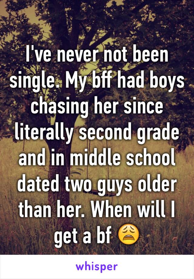 I've never not been single. My bff had boys chasing her since literally second grade and in middle school dated two guys older than her. When will I get a bf 😩