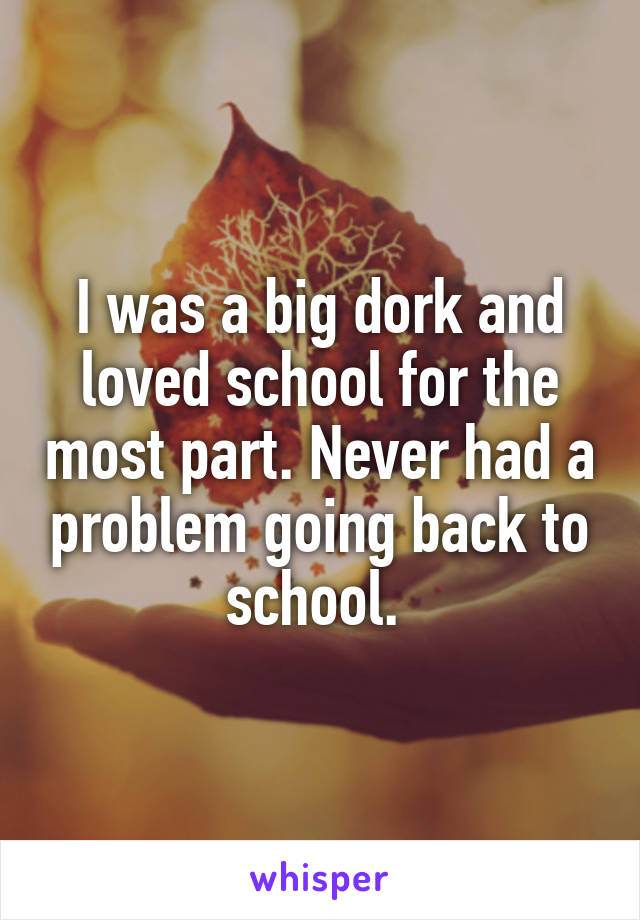 I was a big dork and loved school for the most part. Never had a problem going back to school. 