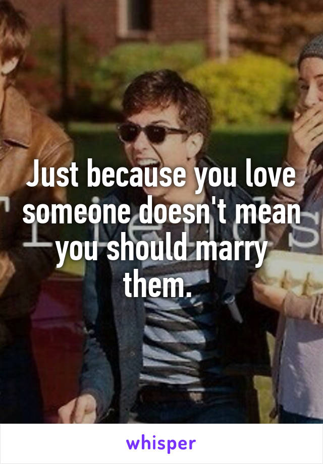 Just because you love someone doesn't mean you should marry them. 