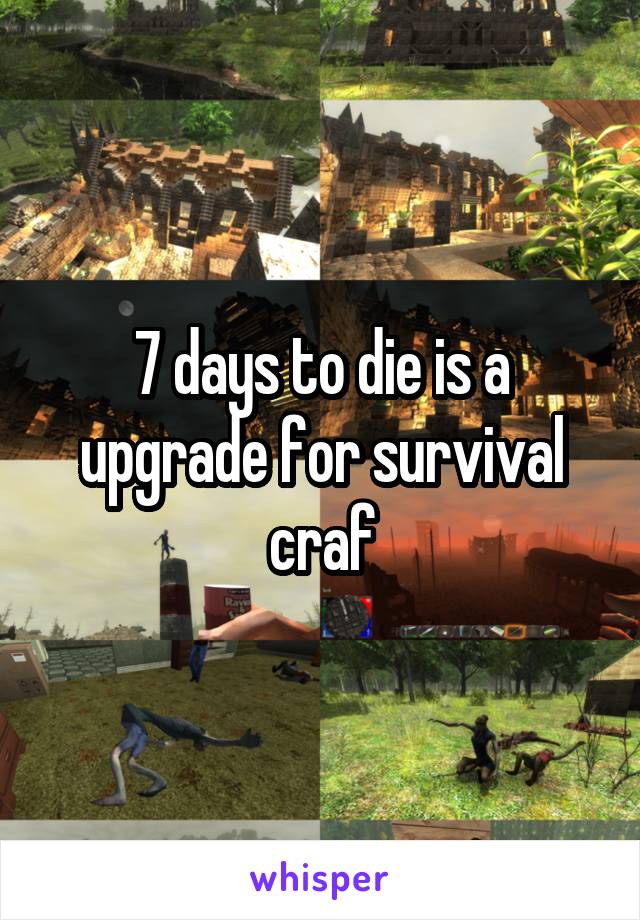 7 days to die is a upgrade for survival craf