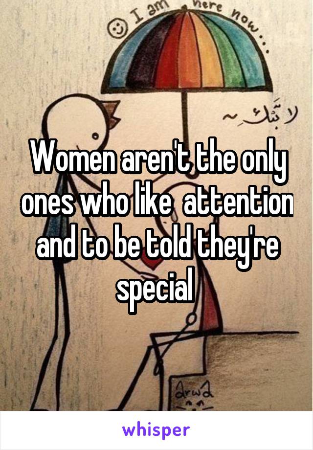 Women aren't the only ones who like  attention and to be told they're special 